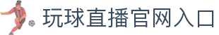 玩球赛事分析与直播入口,结合实时比分赛程观察热门比赛走势